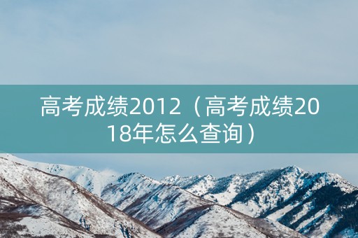 高考成绩2012（高考成绩2018年怎么查询）