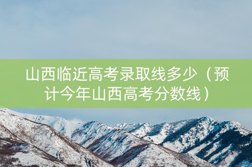 山西临近高考录取线多少（预计今年山西高考分数线）