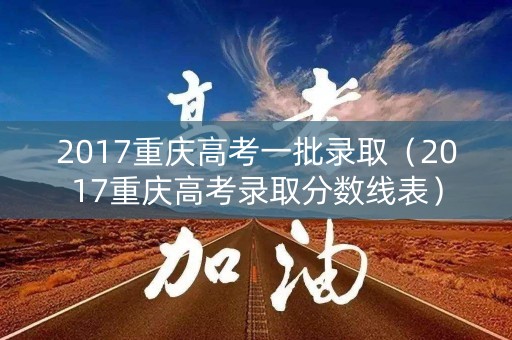 2017重庆高考一批录取（2017重庆高考录取分数线表）