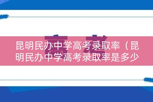 昆明民办中学高考录取率（昆明民办中学高考录取率是多少）