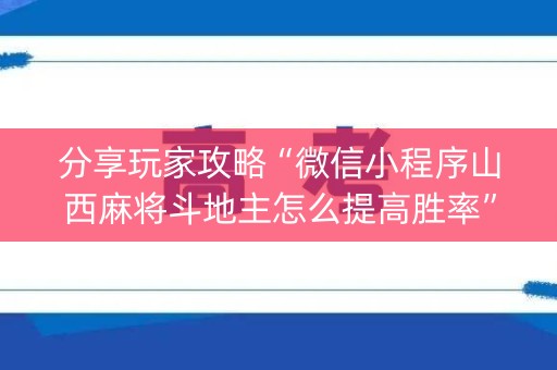 分享玩家攻略“微信小程序山西麻将斗地主怎么提高胜率”（万能开挂器)