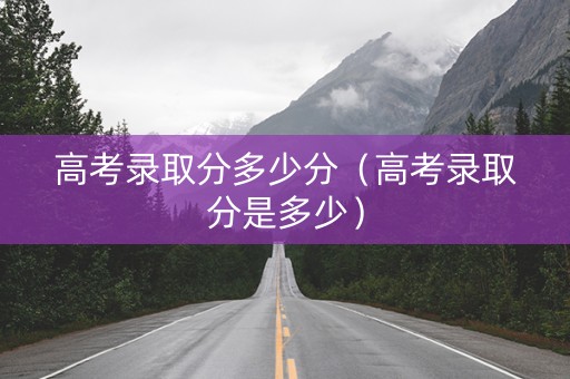 高考录取分多少分（高考录取分是多少）