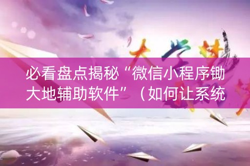 必看盘点揭秘“微信小程序锄大地辅助软件”（如何让系统发好牌)