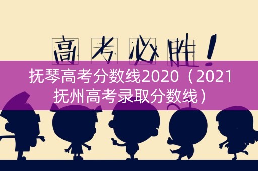抚琴高考分数线2020（2021抚州高考录取分数线）