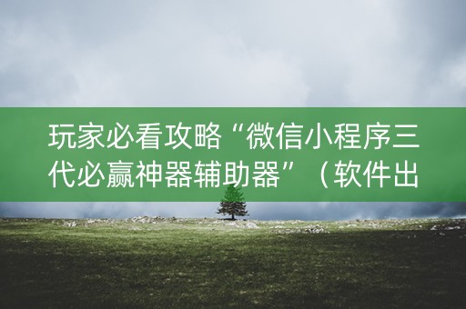 玩家必看攻略“微信小程序三代必赢神器辅助器”（软件出售)
