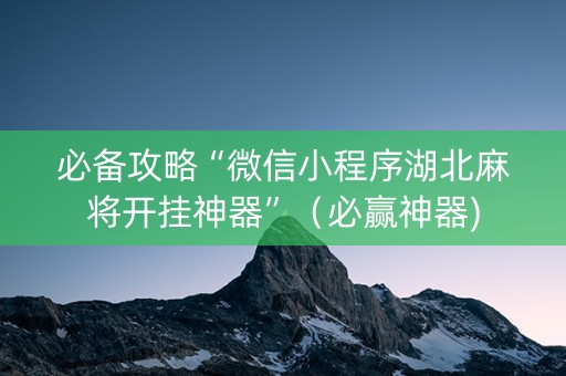 必备攻略“微信小程序湖北麻将开挂神器”（必赢神器)