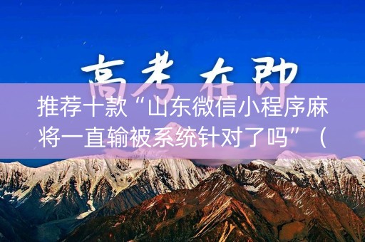 推荐十款“山东微信小程序麻将一直输被系统针对了吗”（是否能开挂)