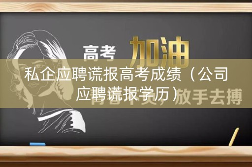私企应聘谎报高考成绩（公司应聘谎报学历）