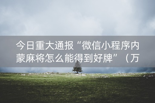 今日重大通报“微信小程序内蒙麻将怎么能得到好牌”（万能开挂器)