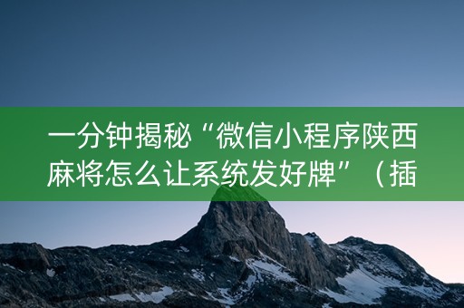 一分钟揭秘“微信小程序陕西麻将怎么让系统发好牌”（插件可信吗)