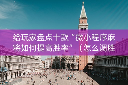 给玩家盘点十款“微小程序麻将如何提高胜率”（怎么调胜率)