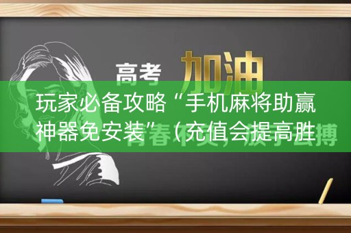 玩家必备攻略“手机麻将助赢神器免安装”（充值会提高胜率么)