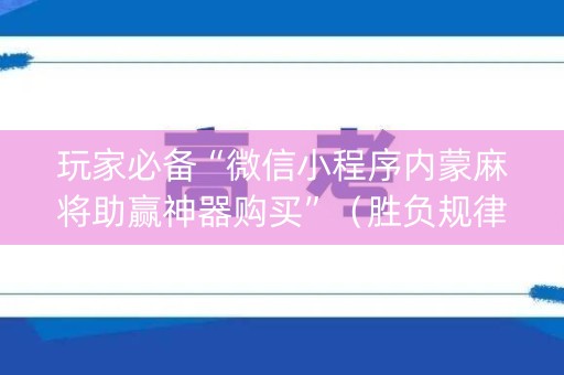 玩家必备“微信小程序内蒙麻将助赢神器购买”（胜负规律拿好牌)