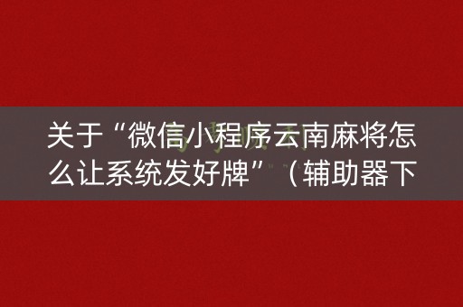 关于“微信小程序云南麻将怎么让系统发好牌”（辅助器下载)