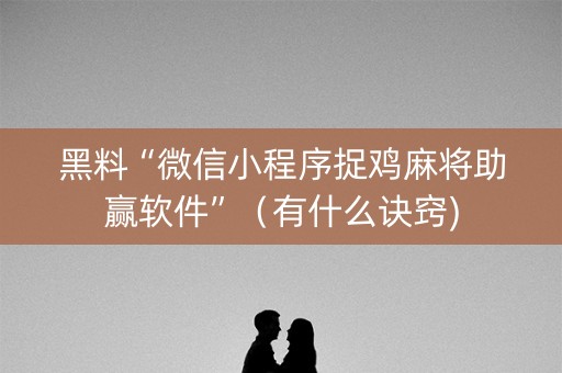 黑料“微信小程序捉鸡麻将助赢软件”（有什么诀窍)