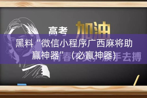 黑料“微信小程序广西麻将助赢神器”（必赢神器)
