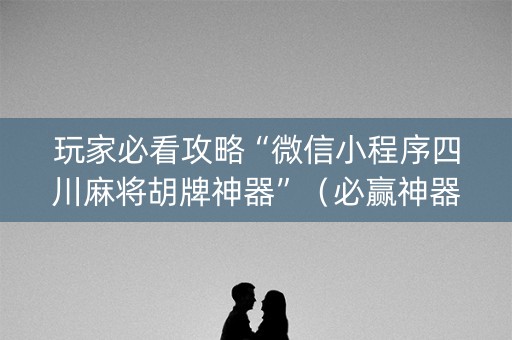 玩家必看攻略“微信小程序四川麻将胡牌神器”（必赢神器)