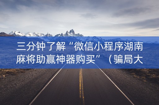 三分钟了解“微信小程序湖南麻将助赢神器购买”（骗局大揭秘)