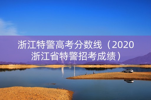 浙江特警高考分数线（2020浙江省特警招考成绩）