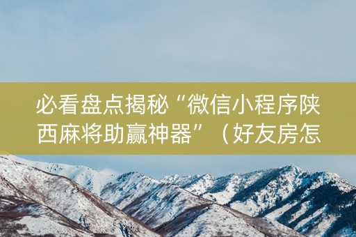 必看盘点揭秘“微信小程序陕西麻将助赢神器”（好友房怎么才能赢)