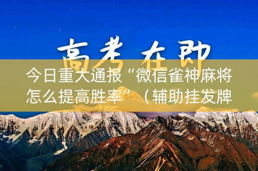 今日重大通报“微信雀神麻将怎么提高胜率”（辅助挂发牌规律)
