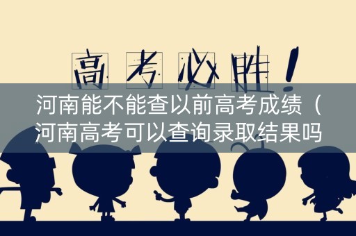 河南能不能查以前高考成绩（河南高考可以查询录取结果吗）