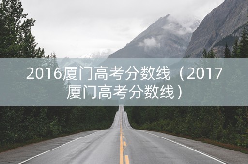 2016厦门高考分数线（2017厦门高考分数线）