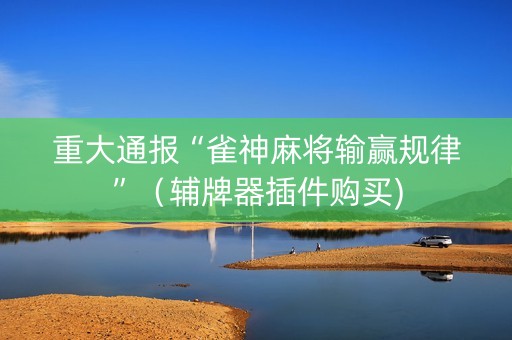 重大通报“雀神麻将输赢规律”（辅牌器插件购买)