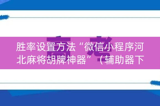胜率设置方法“微信小程序河北麻将胡牌神器”（辅助器下载)
