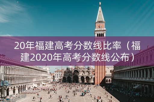 20年福建高考分数线比率（福建2020年高考分数线公布）