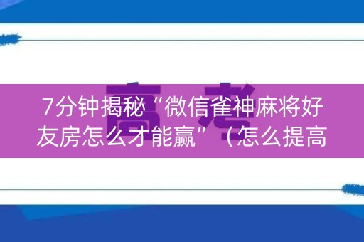 7分钟揭秘“微信雀神麻将好友房怎么才能赢”（怎么提高胜率)
