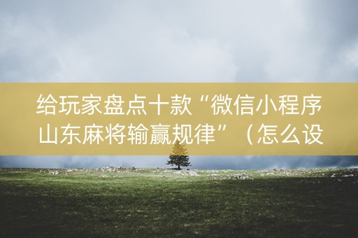 给玩家盘点十款“微信小程序山东麻将输赢规律”（怎么设置能有好牌)