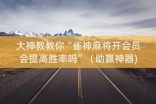 大神教教你“雀神麻将开会员会提高胜率吗”（助赢神器)