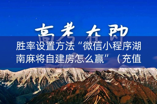 胜率设置方法“微信小程序湖南麻将自建房怎么赢”（充值会提高胜率么)