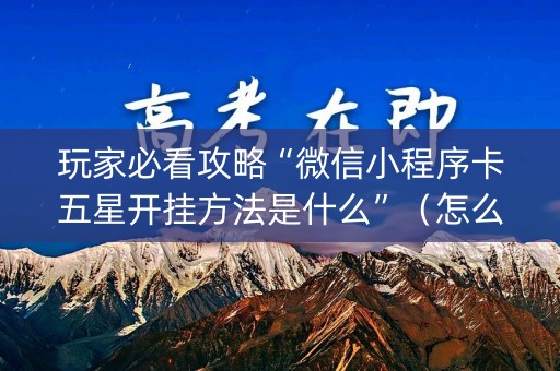 玩家必看攻略“微信小程序卡五星开挂方法是什么”（怎么让系统给自己好牌)