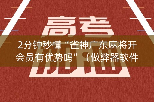 2分钟秒懂“雀神广东麻将开会员有优势吗”（做弊器软件下载)