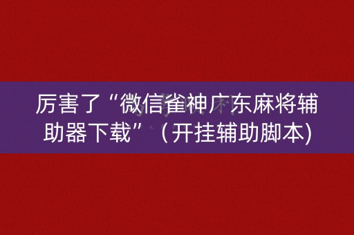 厉害了“微信雀神广东麻将辅助器下载”（开挂辅助脚本)