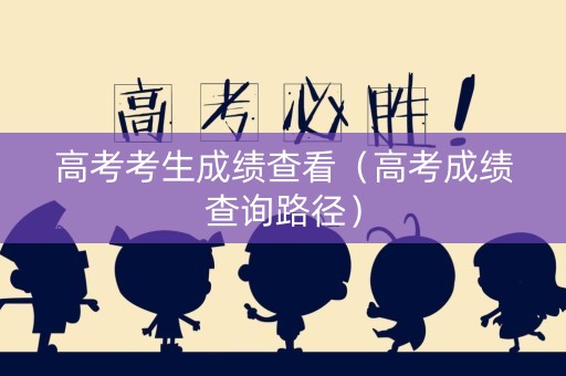 高考考生成绩查看（高考成绩查询路径）