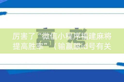 厉害了“微信小程序福建麻将提高胜率”（输赢跟id号有关系吗)