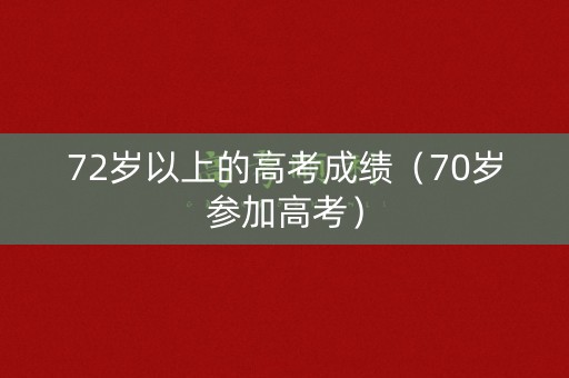 72岁以上的高考成绩（70岁参加高考）