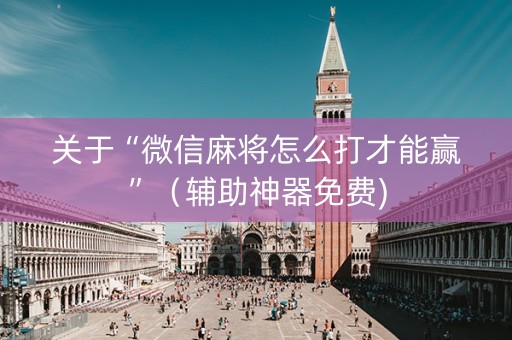 关于“微信麻将怎么打才能赢”（辅助神器免费)