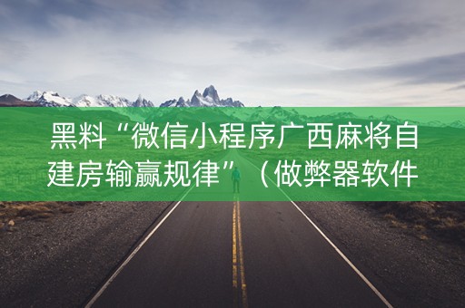黑料“微信小程序广西麻将自建房输赢规律”（做弊器软件下载)
