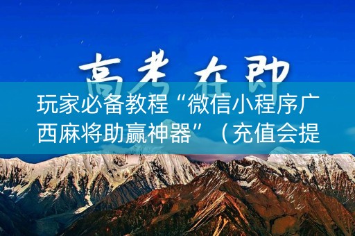 玩家必备教程“微信小程序广西麻将助赢神器”（充值会提高胜率么)
