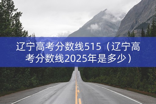辽宁高考分数线515（辽宁高考分数线2025年是多少）