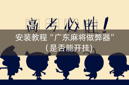 安装教程“广东麻将做弊器”（是否能开挂)