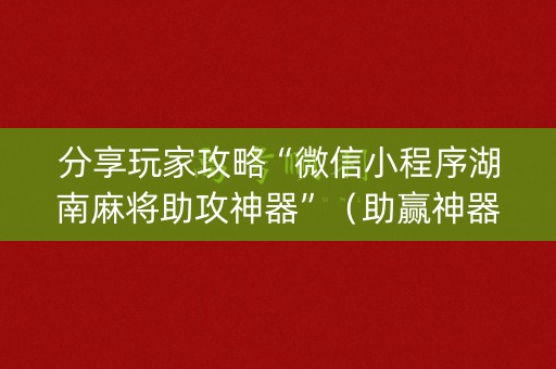 分享玩家攻略“微信小程序湖南麻将助攻神器”（助赢神器购买)