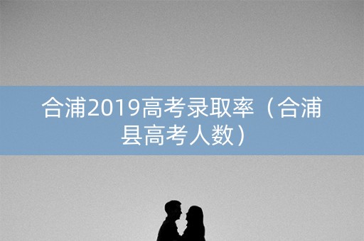 合浦2019高考录取率（合浦县高考人数）