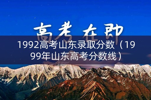 1992高考山东录取分数（1999年山东高考分数线）