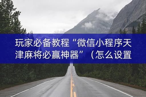 玩家必备教程“微信小程序天津麻将必赢神器”（怎么设置才能赢)