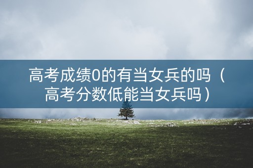 高考成绩0的有当女兵的吗（高考分数低能当女兵吗）